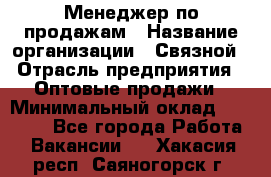 Менеджер по продажам › Название организации ­ Связной › Отрасль предприятия ­ Оптовые продажи › Минимальный оклад ­ 23 000 - Все города Работа » Вакансии   . Хакасия респ.,Саяногорск г.